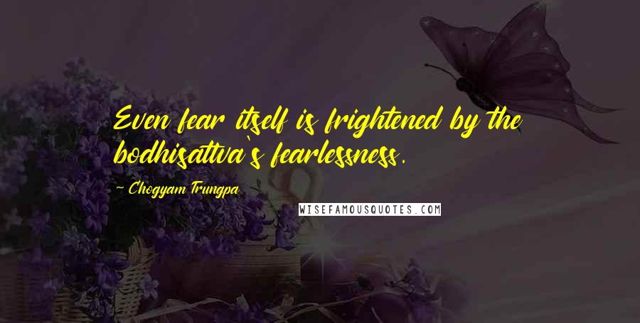 Chogyam Trungpa Quotes: Even fear itself is frightened by the bodhisattva's fearlessness.