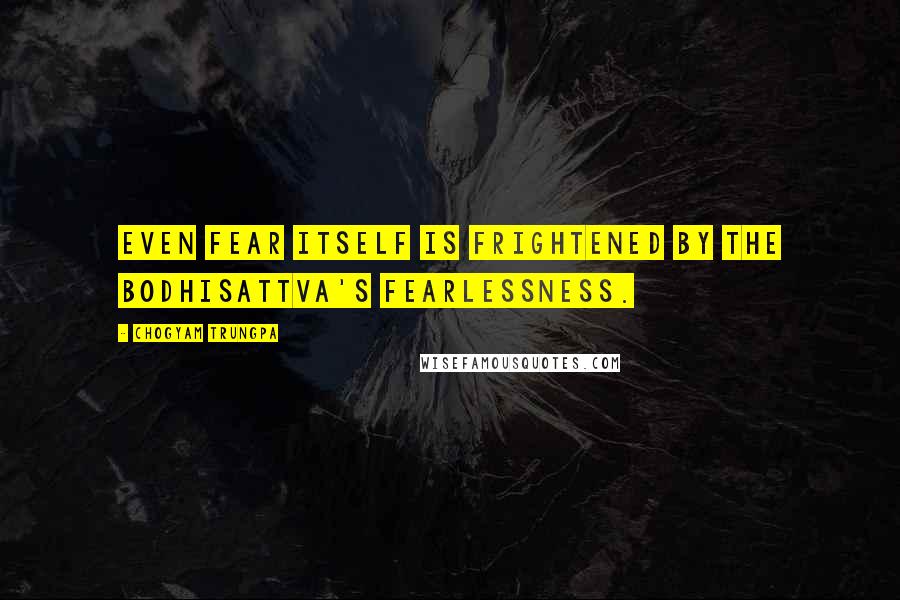 Chogyam Trungpa Quotes: Even fear itself is frightened by the bodhisattva's fearlessness.