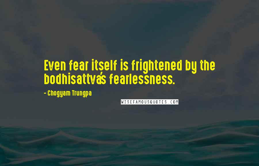 Chogyam Trungpa Quotes: Even fear itself is frightened by the bodhisattva's fearlessness.