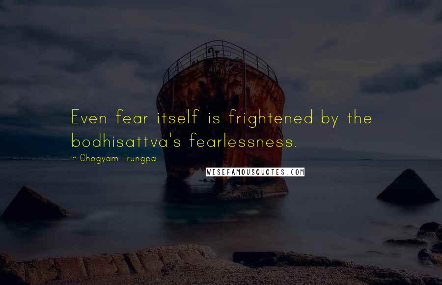 Chogyam Trungpa Quotes: Even fear itself is frightened by the bodhisattva's fearlessness.