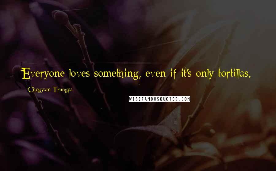 Chogyam Trungpa Quotes: Everyone loves something, even if it's only tortillas.