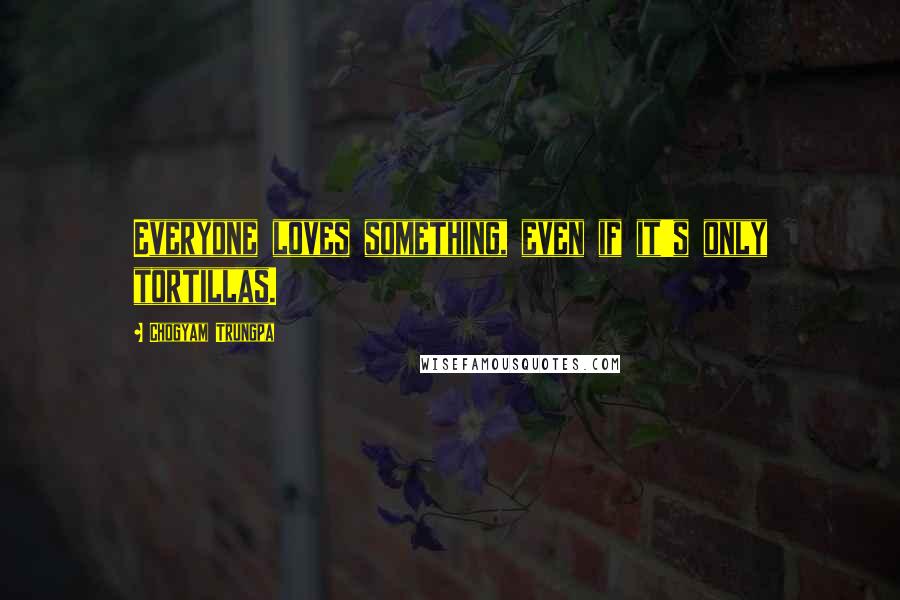Chogyam Trungpa Quotes: Everyone loves something, even if it's only tortillas.