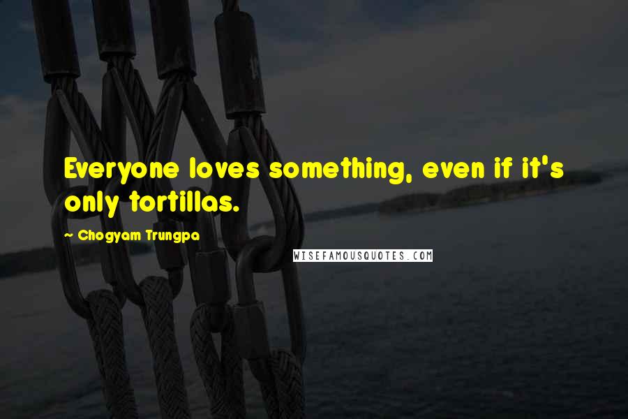 Chogyam Trungpa Quotes: Everyone loves something, even if it's only tortillas.