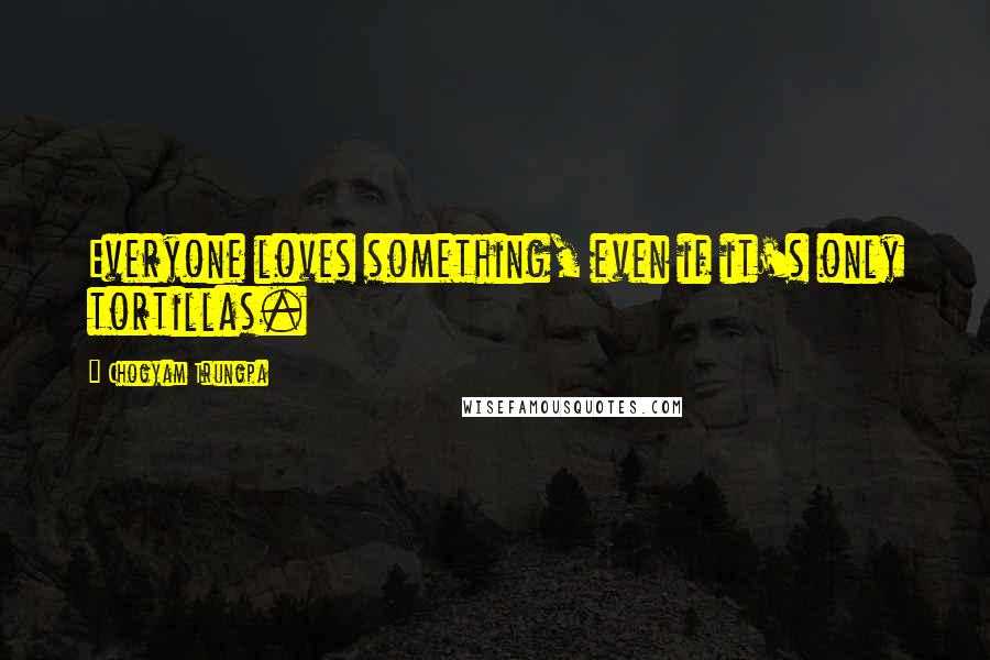 Chogyam Trungpa Quotes: Everyone loves something, even if it's only tortillas.