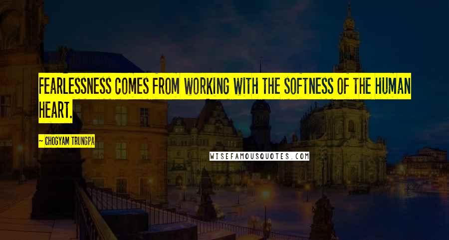 Chogyam Trungpa Quotes: Fearlessness comes from working with the softness of the human heart.