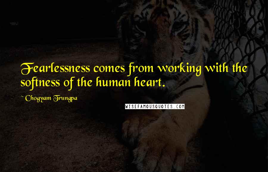 Chogyam Trungpa Quotes: Fearlessness comes from working with the softness of the human heart.