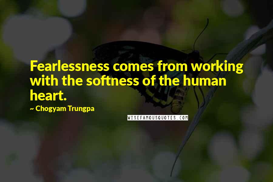 Chogyam Trungpa Quotes: Fearlessness comes from working with the softness of the human heart.