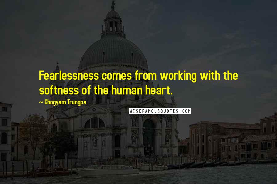 Chogyam Trungpa Quotes: Fearlessness comes from working with the softness of the human heart.