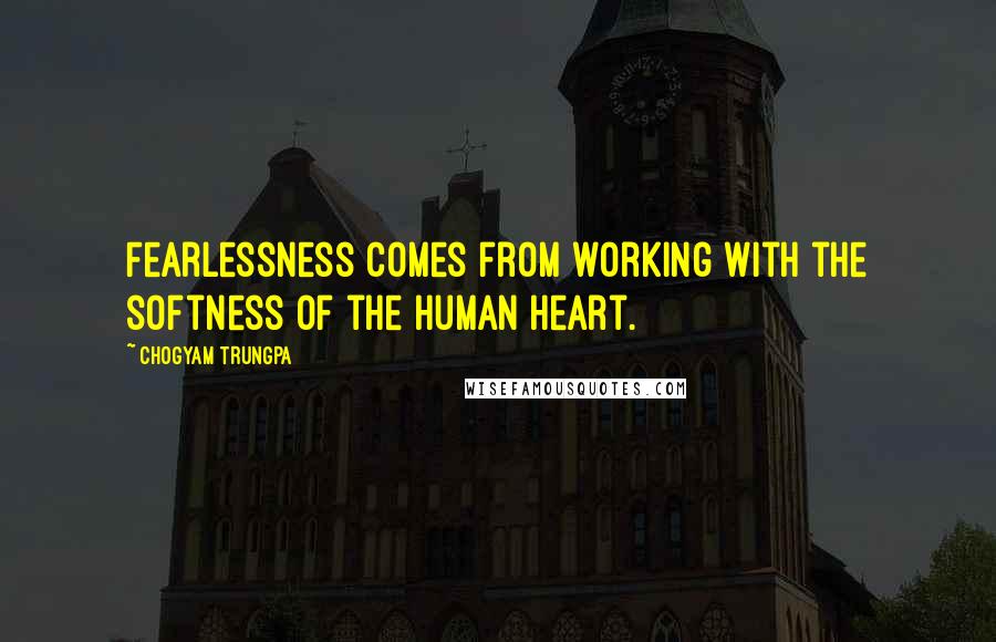Chogyam Trungpa Quotes: Fearlessness comes from working with the softness of the human heart.