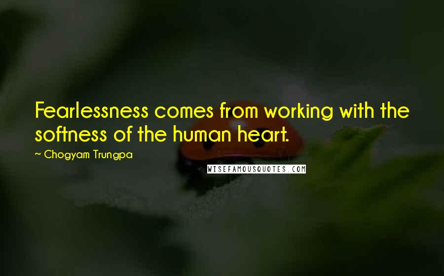 Chogyam Trungpa Quotes: Fearlessness comes from working with the softness of the human heart.