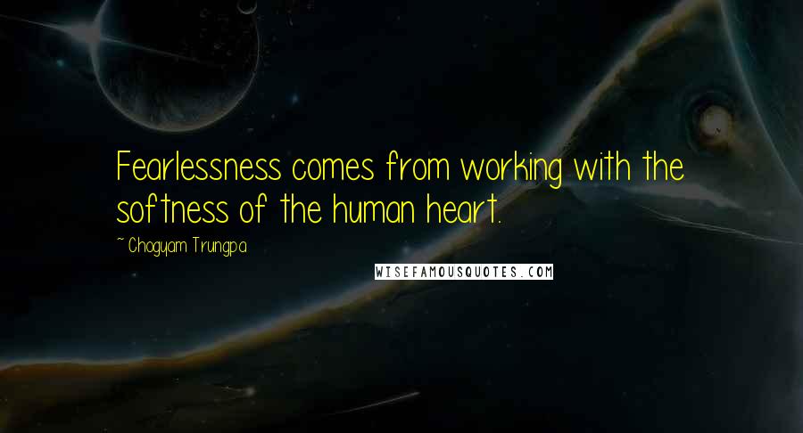 Chogyam Trungpa Quotes: Fearlessness comes from working with the softness of the human heart.