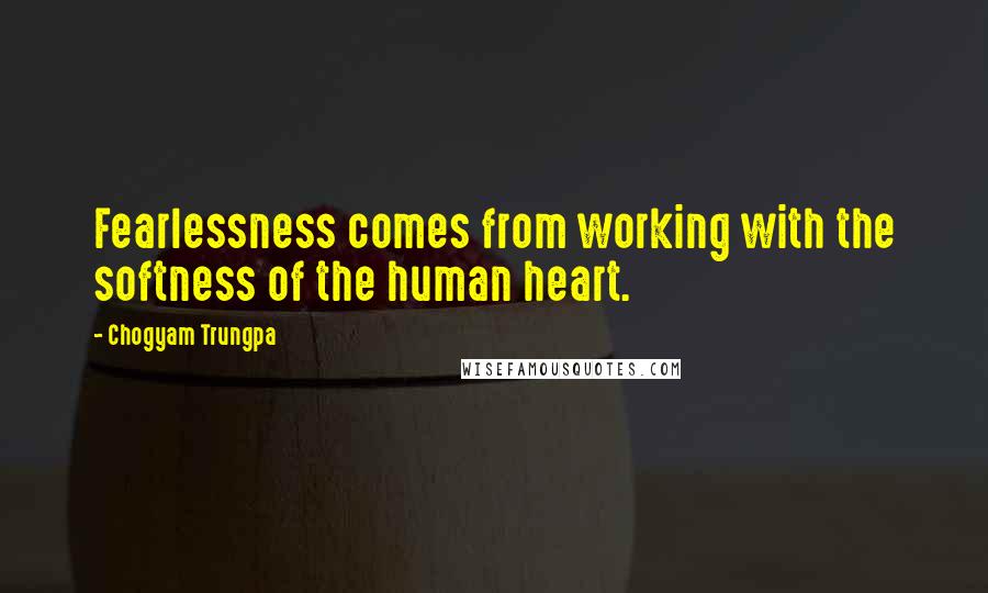 Chogyam Trungpa Quotes: Fearlessness comes from working with the softness of the human heart.