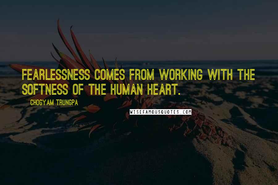 Chogyam Trungpa Quotes: Fearlessness comes from working with the softness of the human heart.