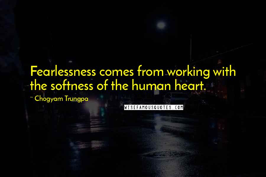 Chogyam Trungpa Quotes: Fearlessness comes from working with the softness of the human heart.