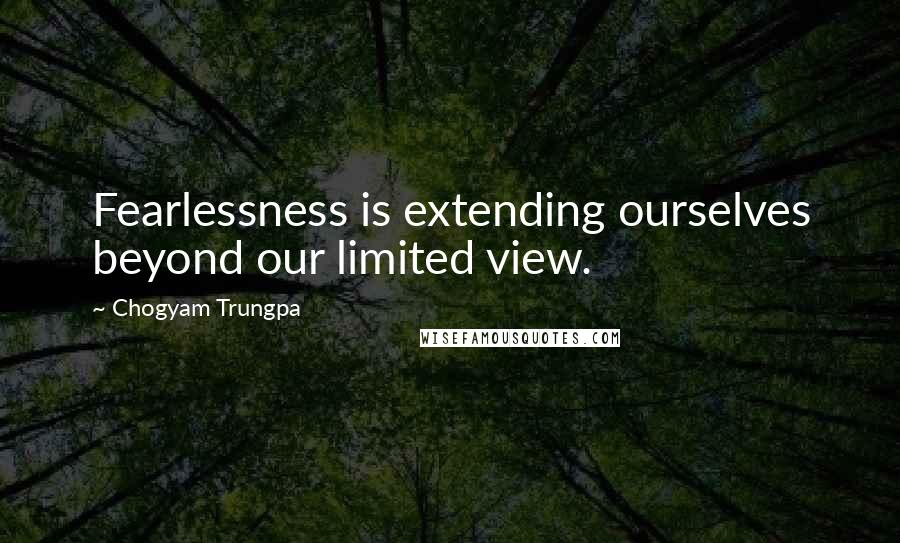 Chogyam Trungpa Quotes: Fearlessness is extending ourselves beyond our limited view.