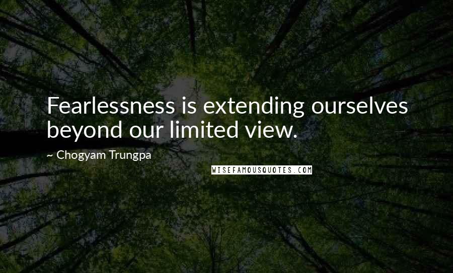 Chogyam Trungpa Quotes: Fearlessness is extending ourselves beyond our limited view.