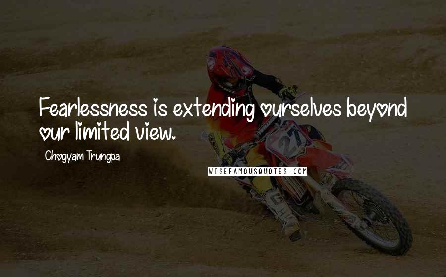 Chogyam Trungpa Quotes: Fearlessness is extending ourselves beyond our limited view.
