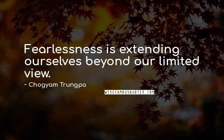 Chogyam Trungpa Quotes: Fearlessness is extending ourselves beyond our limited view.