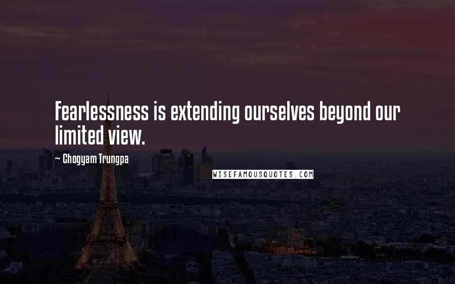 Chogyam Trungpa Quotes: Fearlessness is extending ourselves beyond our limited view.