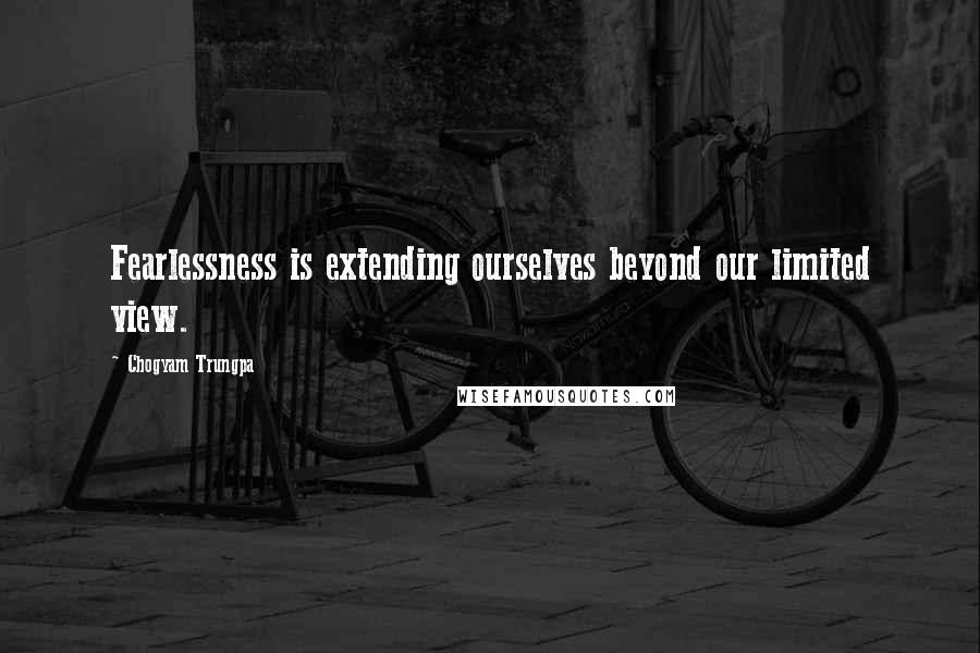 Chogyam Trungpa Quotes: Fearlessness is extending ourselves beyond our limited view.