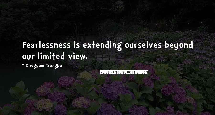 Chogyam Trungpa Quotes: Fearlessness is extending ourselves beyond our limited view.