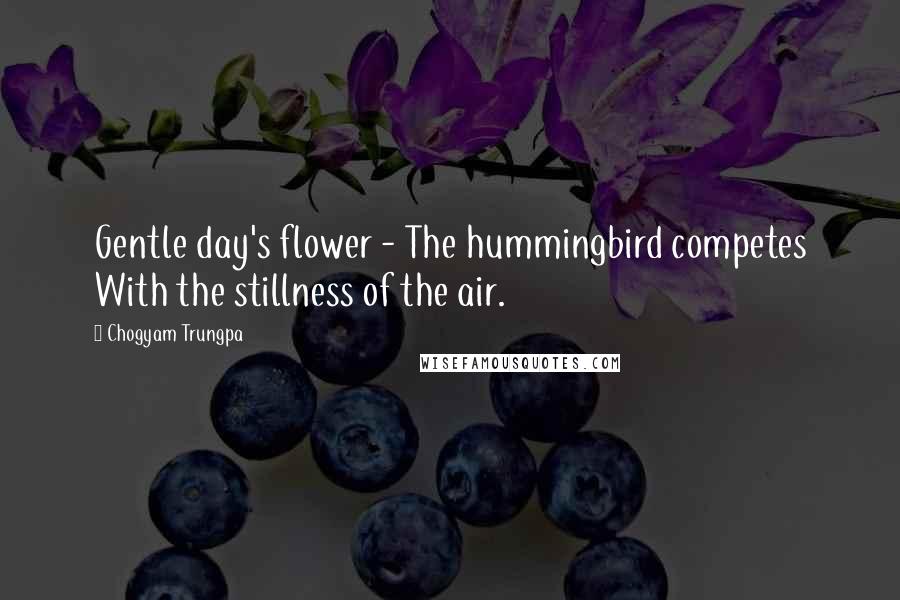 Chogyam Trungpa Quotes: Gentle day's flower - The hummingbird competes With the stillness of the air.