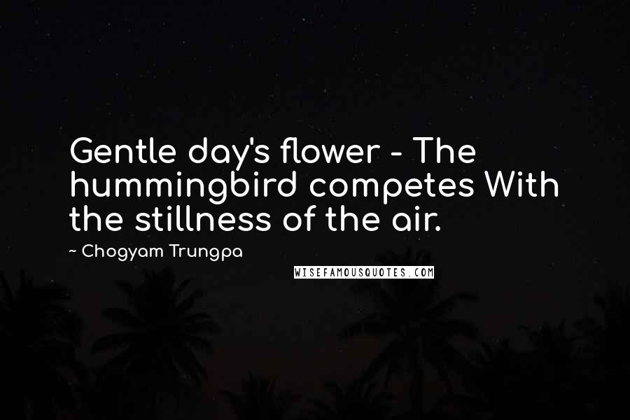 Chogyam Trungpa Quotes: Gentle day's flower - The hummingbird competes With the stillness of the air.