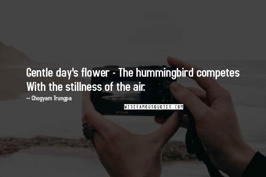 Chogyam Trungpa Quotes: Gentle day's flower - The hummingbird competes With the stillness of the air.