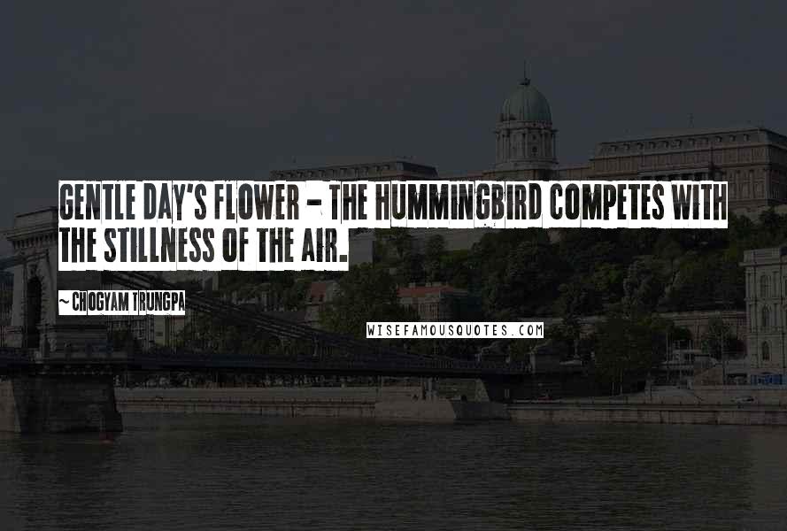 Chogyam Trungpa Quotes: Gentle day's flower - The hummingbird competes With the stillness of the air.