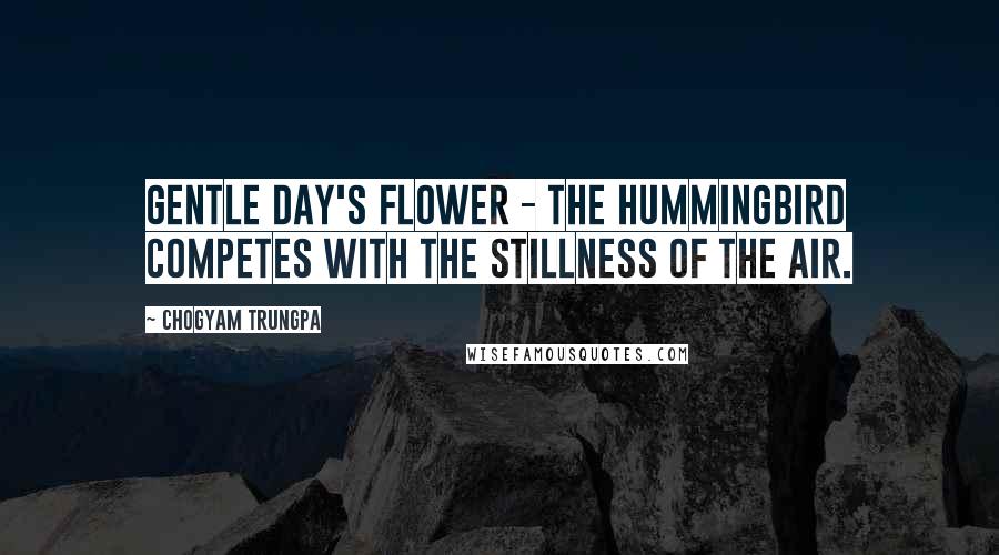 Chogyam Trungpa Quotes: Gentle day's flower - The hummingbird competes With the stillness of the air.