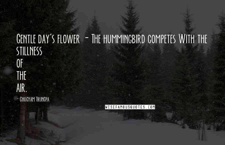 Chogyam Trungpa Quotes: Gentle day's flower - The hummingbird competes With the stillness of the air.