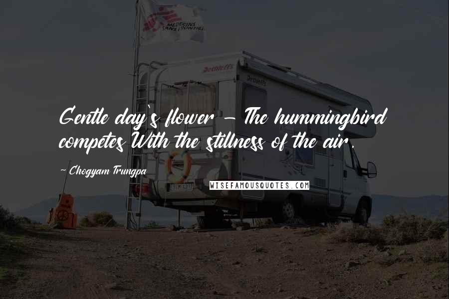 Chogyam Trungpa Quotes: Gentle day's flower - The hummingbird competes With the stillness of the air.