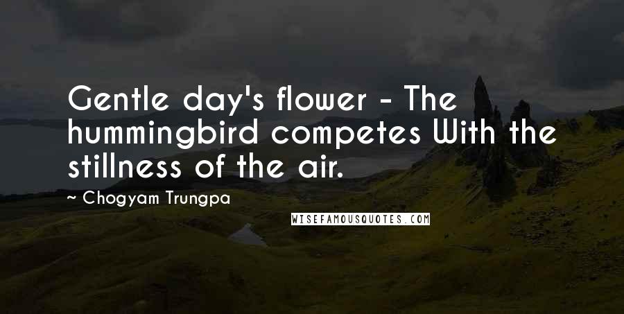 Chogyam Trungpa Quotes: Gentle day's flower - The hummingbird competes With the stillness of the air.