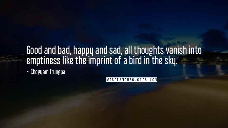 Chogyam Trungpa Quotes: Good and bad, happy and sad, all thoughts vanish into emptiness like the imprint of a bird in the sky.