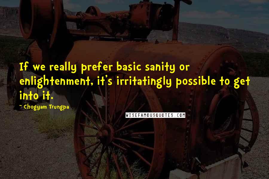 Chogyam Trungpa Quotes: If we really prefer basic sanity or enlightenment, it's irritatingly possible to get into it.