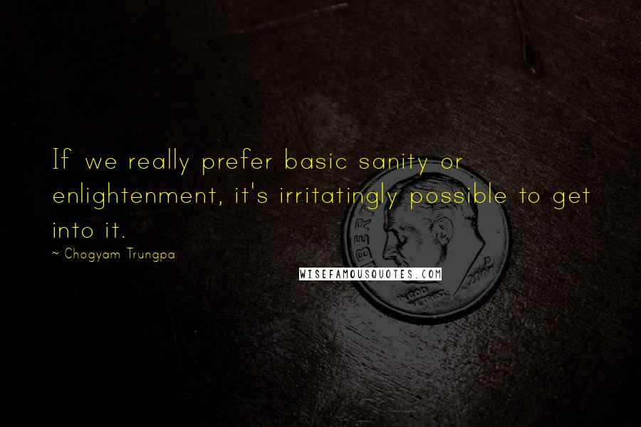 Chogyam Trungpa Quotes: If we really prefer basic sanity or enlightenment, it's irritatingly possible to get into it.