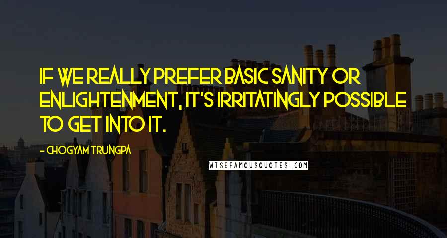 Chogyam Trungpa Quotes: If we really prefer basic sanity or enlightenment, it's irritatingly possible to get into it.