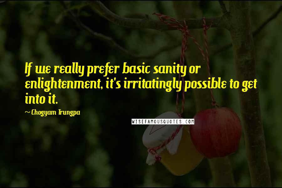 Chogyam Trungpa Quotes: If we really prefer basic sanity or enlightenment, it's irritatingly possible to get into it.