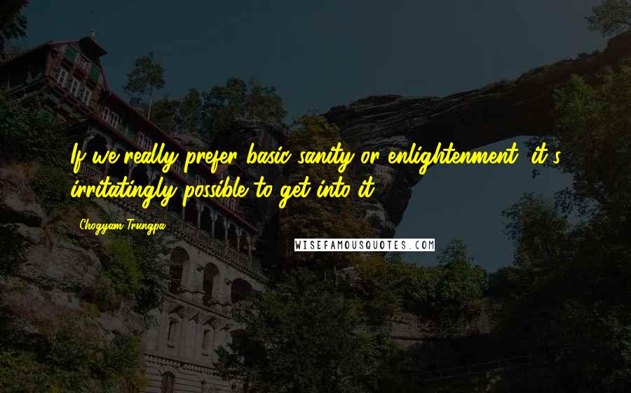 Chogyam Trungpa Quotes: If we really prefer basic sanity or enlightenment, it's irritatingly possible to get into it.
