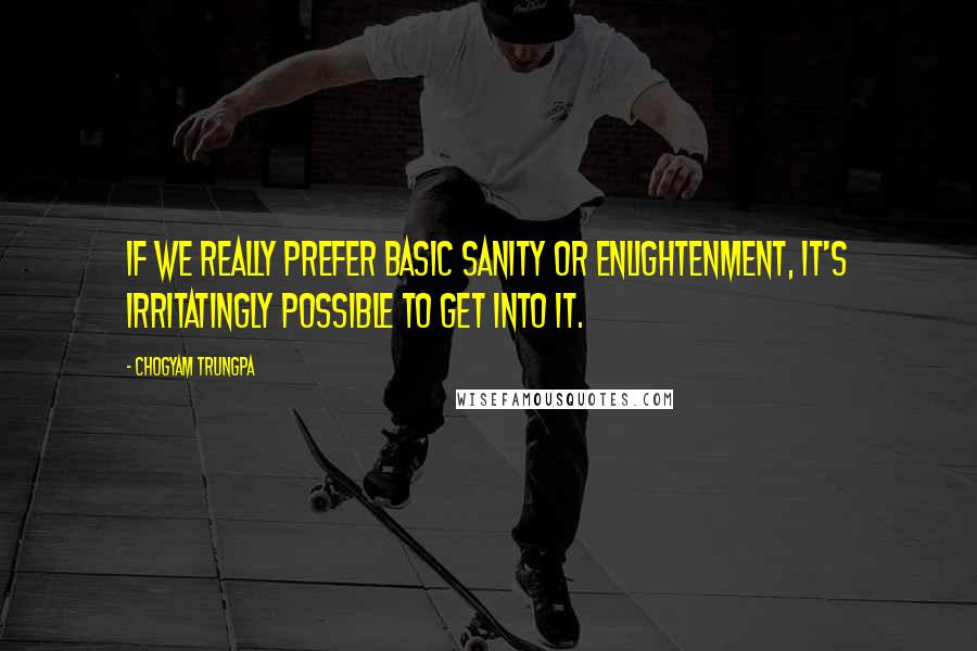 Chogyam Trungpa Quotes: If we really prefer basic sanity or enlightenment, it's irritatingly possible to get into it.