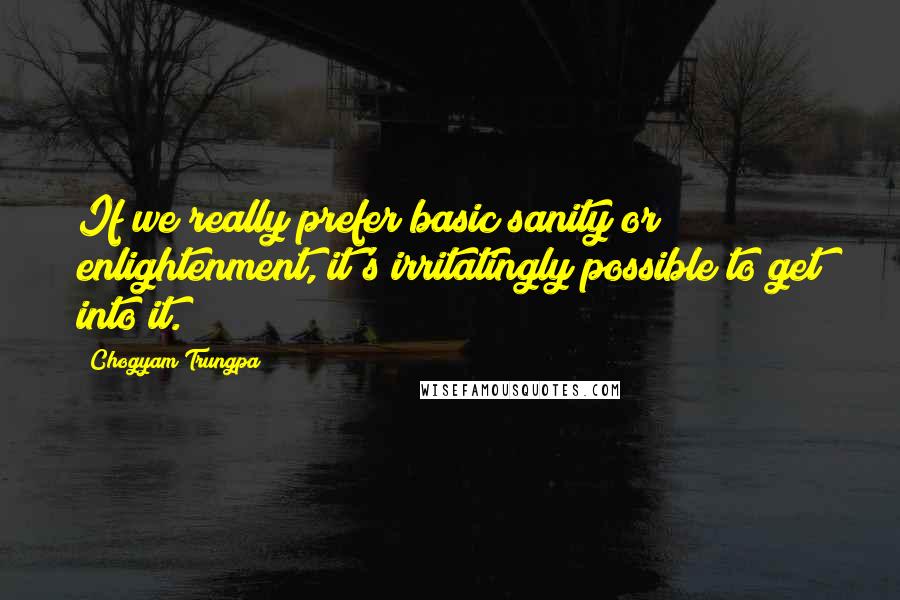 Chogyam Trungpa Quotes: If we really prefer basic sanity or enlightenment, it's irritatingly possible to get into it.