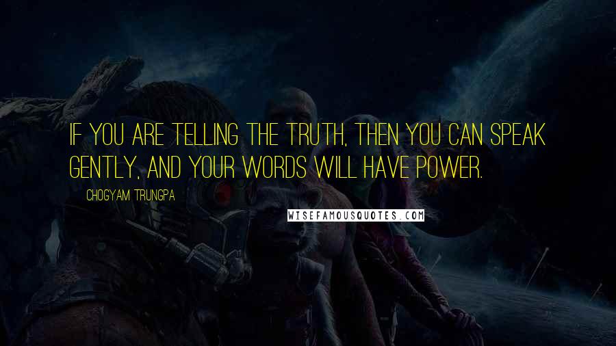 Chogyam Trungpa Quotes: If you are telling the truth, then you can speak gently, and your words will have power.