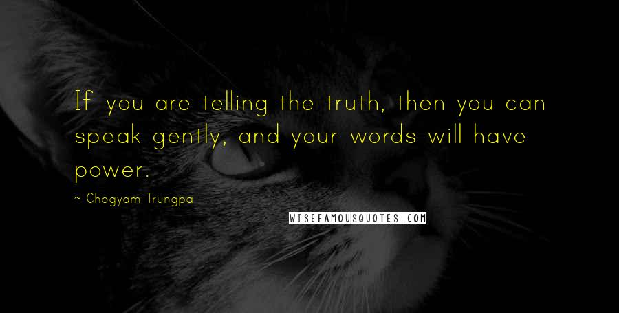 Chogyam Trungpa Quotes: If you are telling the truth, then you can speak gently, and your words will have power.