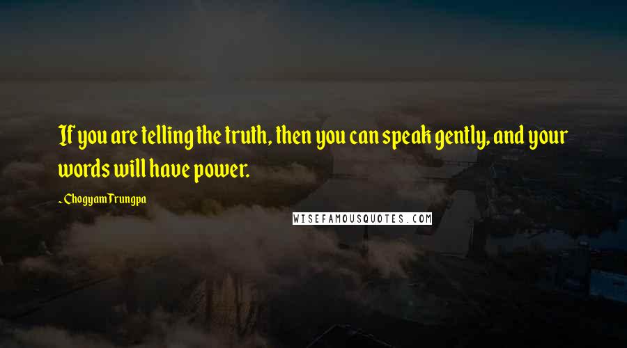 Chogyam Trungpa Quotes: If you are telling the truth, then you can speak gently, and your words will have power.