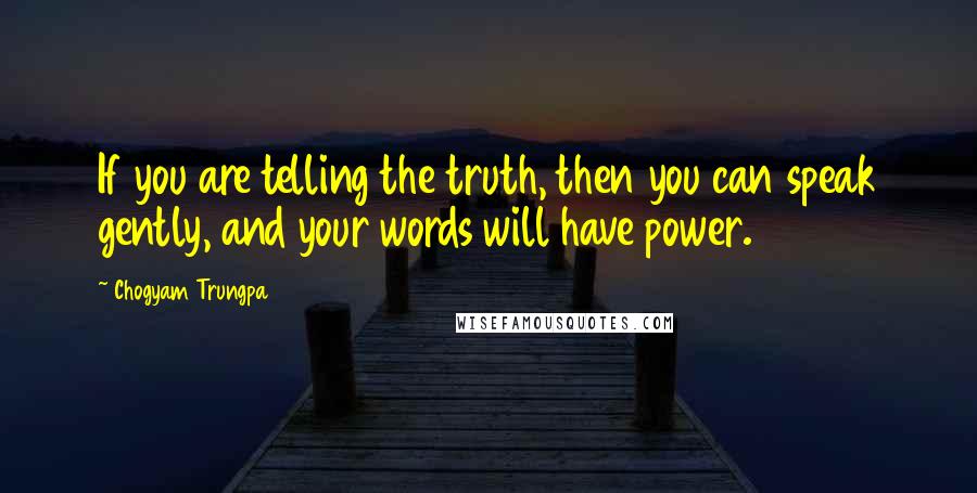 Chogyam Trungpa Quotes: If you are telling the truth, then you can speak gently, and your words will have power.