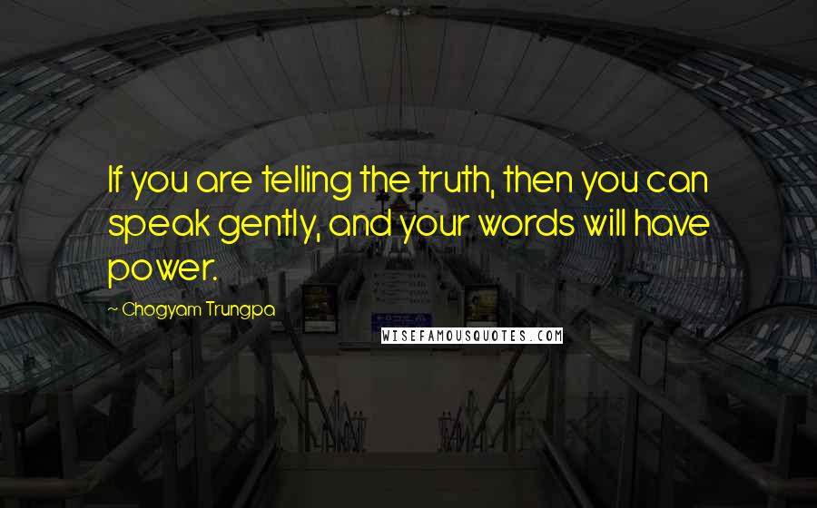 Chogyam Trungpa Quotes: If you are telling the truth, then you can speak gently, and your words will have power.