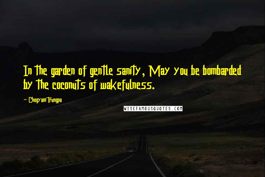 Chogyam Trungpa Quotes: In the garden of gentle sanity, May you be bombarded by the coconuts of wakefulness.