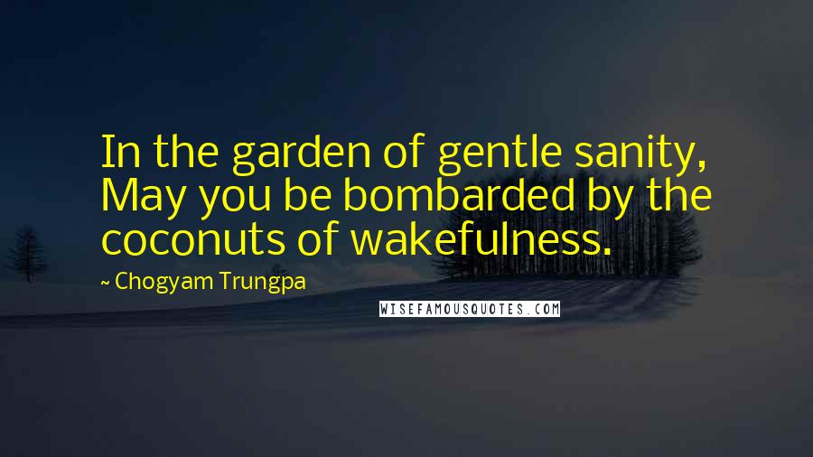 Chogyam Trungpa Quotes: In the garden of gentle sanity, May you be bombarded by the coconuts of wakefulness.