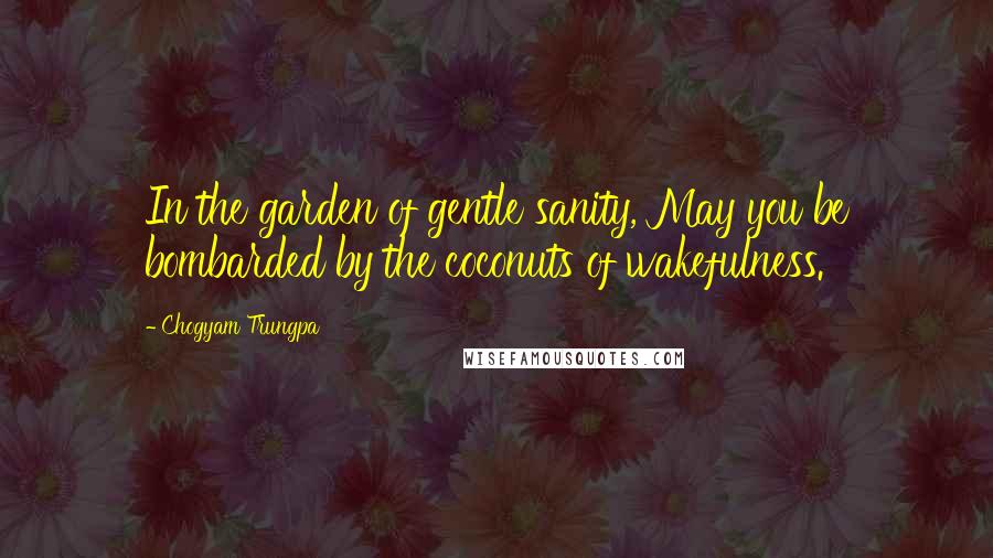 Chogyam Trungpa Quotes: In the garden of gentle sanity, May you be bombarded by the coconuts of wakefulness.