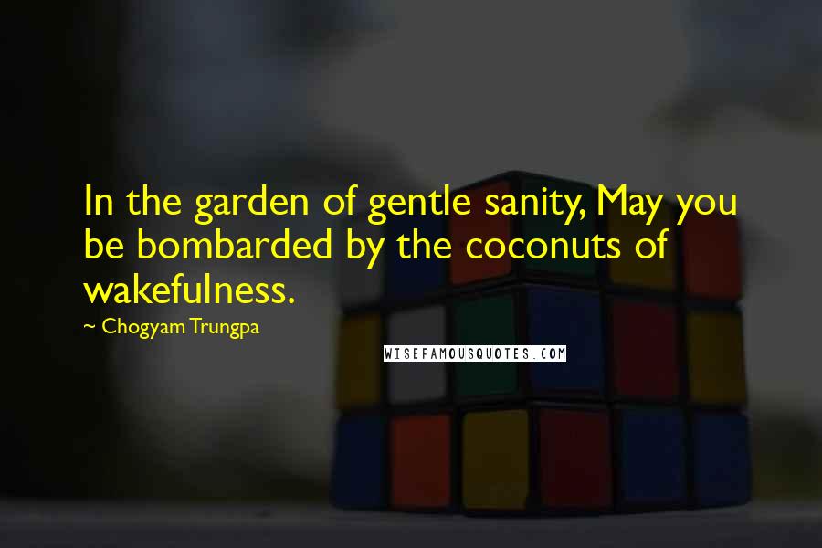 Chogyam Trungpa Quotes: In the garden of gentle sanity, May you be bombarded by the coconuts of wakefulness.